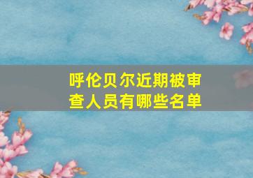 呼伦贝尔近期被审查人员有哪些名单