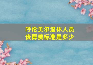 呼伦贝尔退休人员丧葬费标准是多少