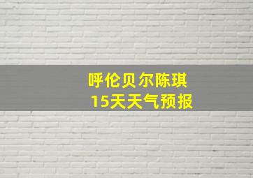 呼伦贝尔陈琪15天天气预报