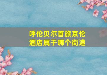 呼伦贝尔首旅京伦酒店属于哪个街道