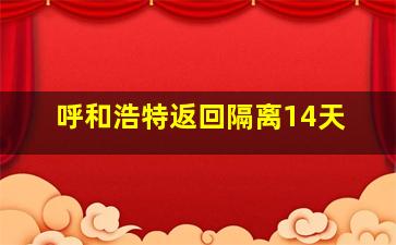 呼和浩特返回隔离14天