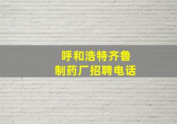 呼和浩特齐鲁制药厂招聘电话