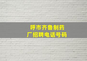 呼市齐鲁制药厂招聘电话号码