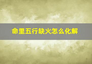 命里五行缺火怎么化解