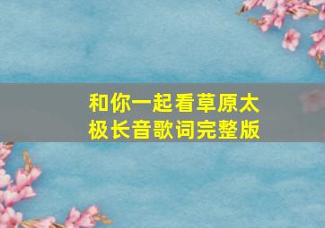 和你一起看草原太极长音歌词完整版