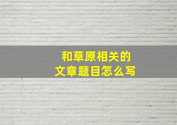 和草原相关的文章题目怎么写