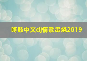 咚鼓中文dj情歌串烧2019