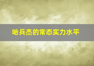 哈兵杰的常态实力水平