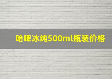 哈啤冰纯500ml瓶装价格