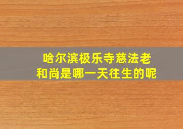 哈尔滨极乐寺慈法老和尚是哪一天往生的呢