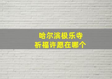 哈尔滨极乐寺祈福许愿在哪个