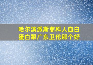 哈尔滨派斯菲科人血白蛋白跟广东卫伦那个好