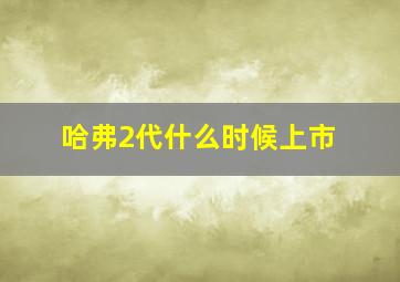 哈弗2代什么时候上市