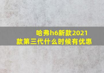 哈弗h6新款2021款第三代什么时候有优惠