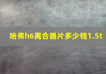 哈弗h6离合器片多少钱1.5t