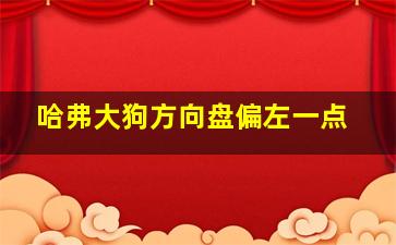 哈弗大狗方向盘偏左一点