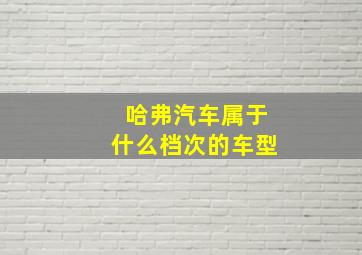 哈弗汽车属于什么档次的车型