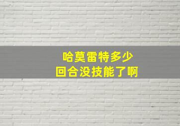 哈莫雷特多少回合没技能了啊