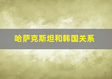 哈萨克斯坦和韩国关系