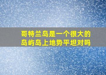 哥特兰岛是一个很大的岛屿岛上地势平坦对吗