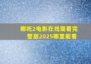 哪吒2电影在线观看完整版2025哪里能看