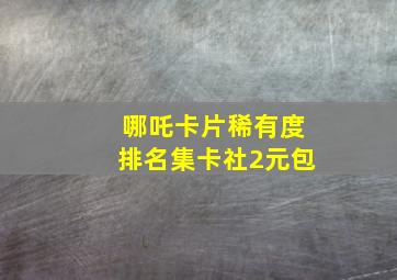 哪吒卡片稀有度排名集卡社2元包