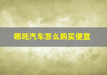 哪吒汽车怎么购买便宜