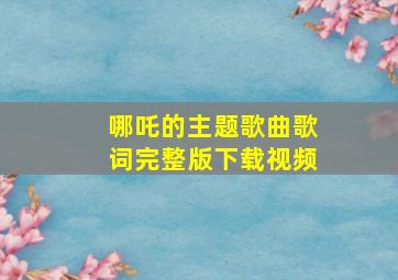 哪吒的主题歌曲歌词完整版下载视频