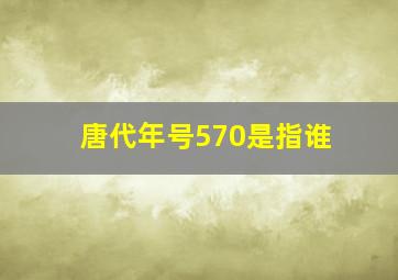 唐代年号570是指谁