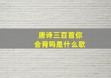 唐诗三百首你会背吗是什么歌