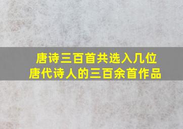 唐诗三百首共选入几位唐代诗人的三百余首作品