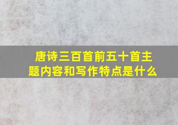 唐诗三百首前五十首主题内容和写作特点是什么