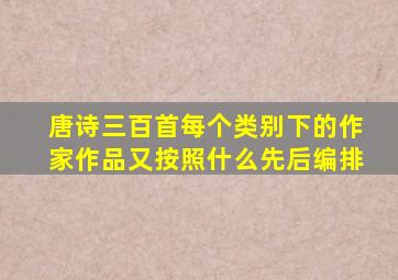 唐诗三百首每个类别下的作家作品又按照什么先后编排