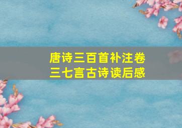 唐诗三百首补注卷三七言古诗读后感