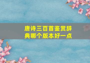 唐诗三百首鉴赏辞典哪个版本好一点