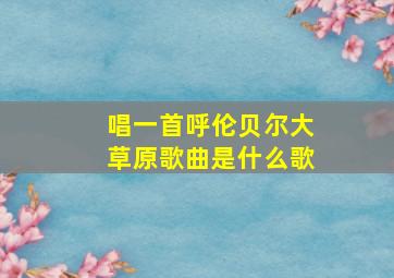 唱一首呼伦贝尔大草原歌曲是什么歌