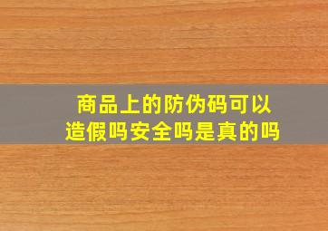 商品上的防伪码可以造假吗安全吗是真的吗