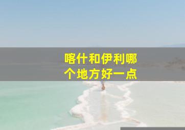 喀什和伊利哪个地方好一点