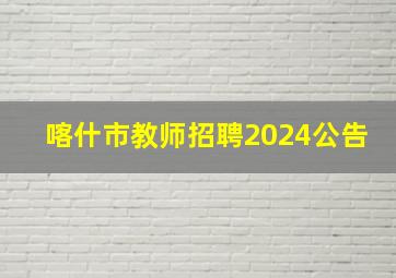 喀什市教师招聘2024公告