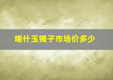 喀什玉镯子市场价多少