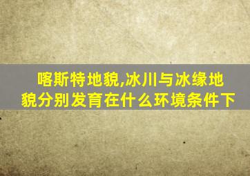 喀斯特地貌,冰川与冰缘地貌分别发育在什么环境条件下