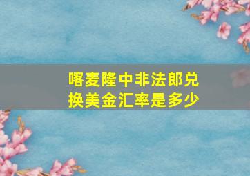 喀麦隆中非法郎兑换美金汇率是多少