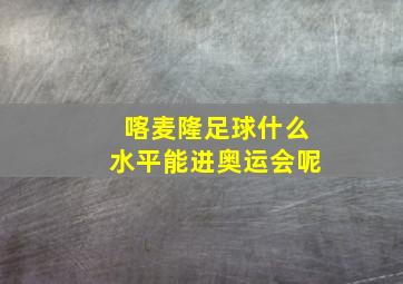 喀麦隆足球什么水平能进奥运会呢