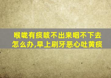 喉咙有痰咳不出来咽不下去怎么办,早上刷牙恶心吐黄痰