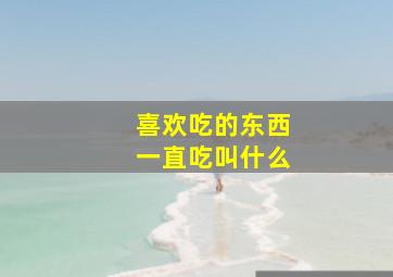 喜欢吃的东西一直吃叫什么