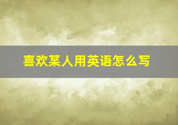 喜欢某人用英语怎么写