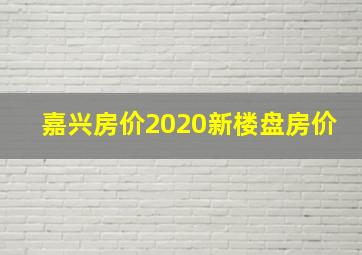 嘉兴房价2020新楼盘房价