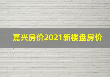 嘉兴房价2021新楼盘房价