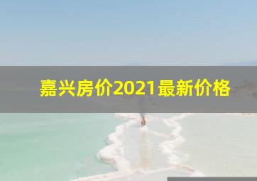 嘉兴房价2021最新价格