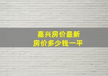 嘉兴房价最新房价多少钱一平